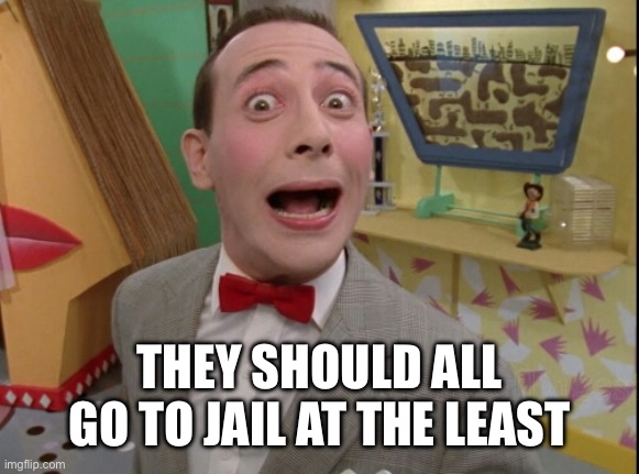 Peewee Herman secret word of the day | They should all go to jail at the least | image tagged in peewee herman secret word of the day | made w/ Imgflip meme maker