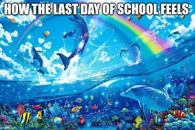 Yes | How the last day of school feels | image tagged in dolphin jumping with rainbow | made w/ Imgflip meme maker