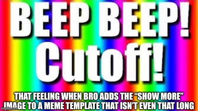 It angers many a user | THAT FEELING WHEN BRO ADDS THE “SHOW MORE” IMAGE TO A MEME TEMPLATE THAT ISN’T EVEN THAT LONG | image tagged in beep beep cutoff,show more,that feeling when,anger | made w/ Imgflip meme maker