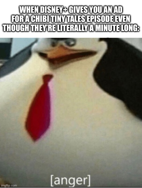 FOR PETE’S SAKE THEY’RE LITERALLY ONE MINUTE LONG ARE YOU KIDDING ME!!! | WHEN DISNEY+ GIVES YOU AN AD FOR A CHIBI TINY TALES EPISODE EVEN THOUGH THEY’RE LITERALLY A MINUTE LONG: | image tagged in anger,chibi tiny tales,disney plus,disney,ad,stupid | made w/ Imgflip meme maker