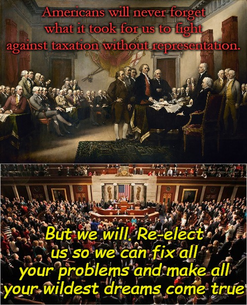 Remind politicians, they are our representatives, not our leaders. Especially Thune and Company... | Americans will never forget what it took for us to fight against taxation without representation. But we will. Re-elect us so we can fix all your problems and make all your wildest dreams come true | image tagged in founding fathers,congress | made w/ Imgflip meme maker
