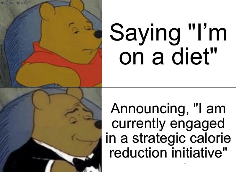Saying "I’m on a diet"; Announcing, "I am currently engaged in a strategic calorie reduction initiative" | Saying "I’m on a diet"; Announcing, "I am currently engaged in a strategic calorie reduction initiative" | image tagged in memes,tuxedo winnie the pooh,food,dieting,diet,food memes | made w/ Imgflip meme maker