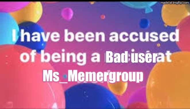 Accused | Bad user; Ms_Memergroup | image tagged in accused | made w/ Imgflip meme maker