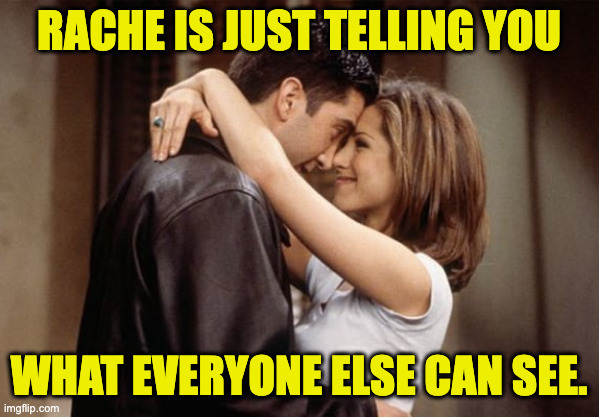ross rachel friends | rache is just telling you what everyone else can see. | image tagged in ross rachel friends | made w/ Imgflip meme maker