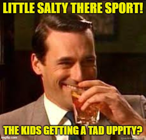 little salty there sport! the kids getting a tad uppity? | image tagged in madmen | made w/ Imgflip meme maker