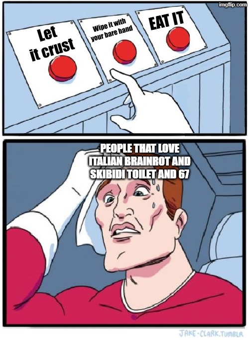 Who agrees with me they are filthy beings | Wipe it with your bare hand; EAT IT; Let it crust; PEOPLE THAT LOVE ITALIAN BRAINROT AND SKIBIDI TOILET AND 67 | image tagged in three buttons | made w/ Imgflip meme maker
