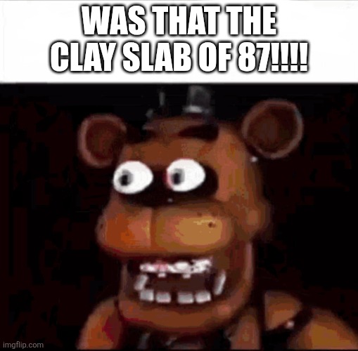 Shocked Freddy Fazbear | WAS THAT THE CLAY SLAB OF 87!!!! | image tagged in shocked freddy fazbear | made w/ Imgflip meme maker