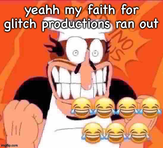 penisino | yeahh my faith for glitch productions ran out | image tagged in penisino | made w/ Imgflip meme maker