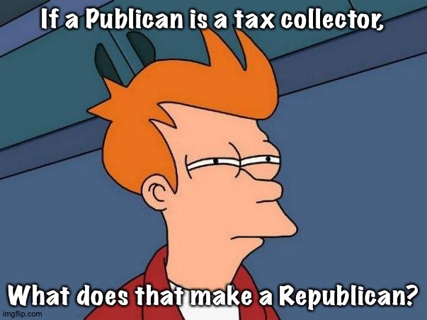 Because Trump is sure playing fast and loose with our taxes | If a Publican is a tax collector, What does that make a Republican? | image tagged in skeptical fry | made w/ Imgflip meme maker