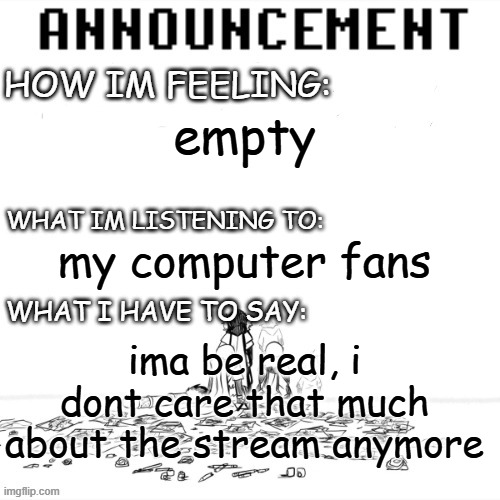 undnertlae | empty; my computer fans; ima be real, i dont care that much about the stream anymore | image tagged in chaos announcment | made w/ Imgflip meme maker