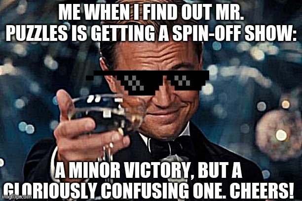 Cheers to the new era of SMG4! | ME WHEN I FIND OUT MR. PUZZLES IS GETTING A SPIN-OFF SHOW:; A MINOR VICTORY, BUT A GLORIOUSLY CONFUSING ONE. CHEERS! | image tagged in memes,leonardo dicaprio cheers | made w/ Imgflip meme maker