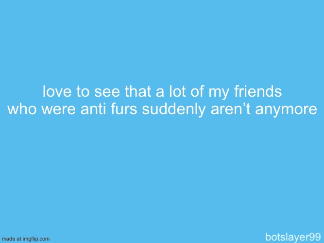 botslayer announcement temp | love to see that a lot of my friends who were anti furs suddenly aren’t anymore | image tagged in botslayer announcement temp | made w/ Imgflip meme maker