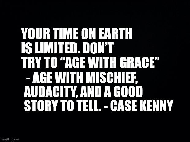 Inspirational Quote | Your time on Earth is limited. Don’t try to “age with grace”; - Age with mischief, audacity, and a good story to tell. - Case Kenny | image tagged in black background | made w/ Imgflip meme maker