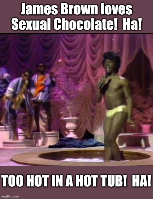 James Brown loves Sexual Chocolate!  Ha! Too hot in a hot tub!  Ha! | made w/ Imgflip meme maker