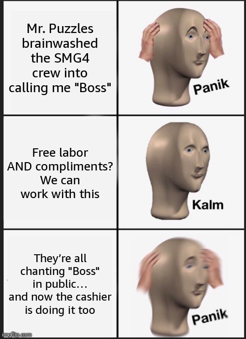 My relationship with puzzles be like: | Mr. Puzzles brainwashed the SMG4 crew into calling me "Boss"; Free labor AND compliments? We can work with this; They’re all chanting "Boss" in public… and now the cashier is doing it too | image tagged in memes,panik kalm panik | made w/ Imgflip meme maker
