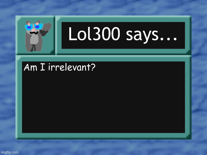 lol300 says... | Am I irrelevant? | image tagged in lol300 says | made w/ Imgflip meme maker