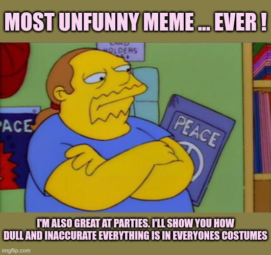 Comic book guy | Most unfunny meme ... EVER ! I'm also great at parties. I'll show you how dull and inaccurate everything is in everyones costumes | image tagged in comic book guy | made w/ Imgflip meme maker