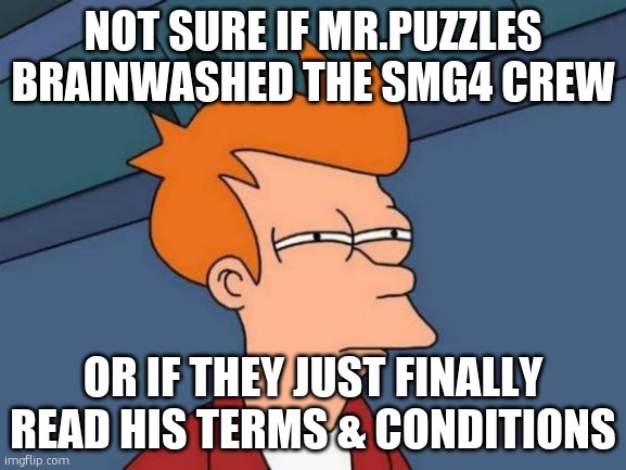 Oml i cant stop laughing at this one | NOT SURE IF MR.PUZZLES BRAINWASHED THE SMG4 CREW; OR IF THEY JUST FINALLY READ HIS TERMS & CONDITIONS | image tagged in memes,futurama fry | made w/ Imgflip meme maker