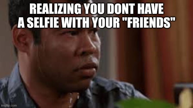 george peele sweating | realizing you dont have a selfie with your "friends" | image tagged in george peele sweating | made w/ Imgflip meme maker