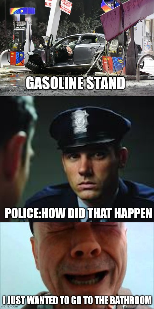 gasoline stand; police:how did that happen; i just wanted to go to the bathroom | image tagged in 4 jpeg | made w/ Imgflip meme maker