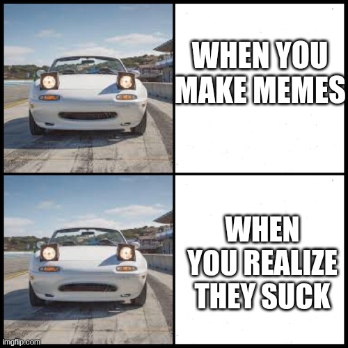 Miata o no | when you make memes; when you realize they suck | image tagged in miata o no | made w/ Imgflip meme maker