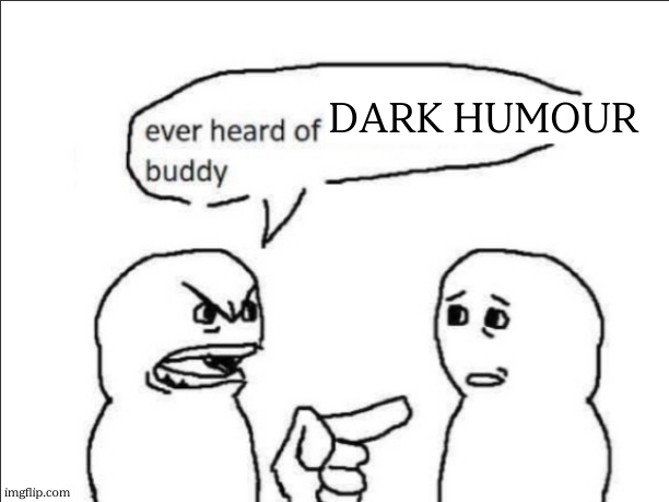 ever heard of _ buddy | dark humour | image tagged in ever heard of _ buddy | made w/ Imgflip meme maker