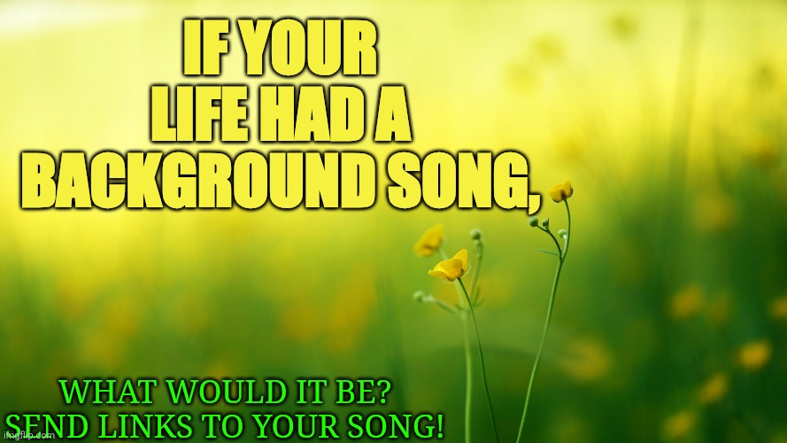 Questions | If your life had a background song, What would it be? 

Send links to your song! | image tagged in life,questions,song | made w/ Imgflip meme maker