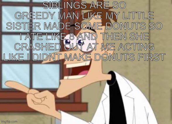 How greedy | Siblings are so greedy man like my little sister made some donuts so i ate like 8 and then she crashed out at me acting like i didnt make donuts first | image tagged in dr doof | made w/ Imgflip meme maker