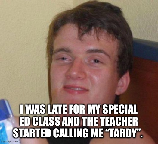 Stoner guy special ED | I was late for my special ED class and the teacher started calling me “TARDY”. | image tagged in first world stoner problems,funny memes,smoke weed everyday,too damn high,confused gandalf,stoned guy | made w/ Imgflip meme maker