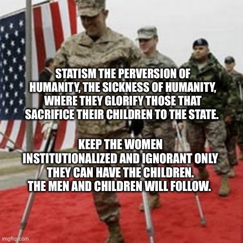 veterans lose money | Statism the perversion of humanity, the sickness of humanity, where they glorify those that sacrifice their children to the state. Keep the women institutionalized and ignorant only they can have the children. The men and children will follow. | image tagged in veterans lose money | made w/ Imgflip meme maker