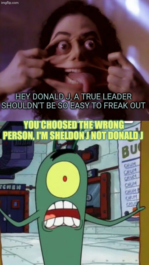 I guess Michael confused Donald J Trump with Sheldon J Plankton | Hey Donald j, a true leader shouldn't be so easy to freak out; You choosed the wrong person, i'm Sheldon J not Donald J | image tagged in micheal jackson scary face,horrified plankton | made w/ Imgflip meme maker
