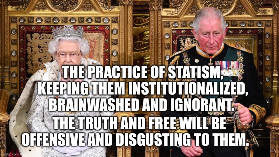 KING CHARLES WITH FORMER QUEEN ELIZABETH | The practice of statism, keeping them institutionalized, brainwashed and ignorant. The truth and free will be offensive and disgusting to them. | image tagged in king charles with former queen elizabeth,remix | made w/ Imgflip meme maker