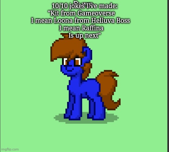 Pony Pump except in Pony Town | 10/10 jokes I've made:
"Kit from Gameoverse    
I mean Loona from Helluva Boss     
I mean Raffina    
Is up next" | image tagged in pony pump except in pony town | made w/ Imgflip meme maker