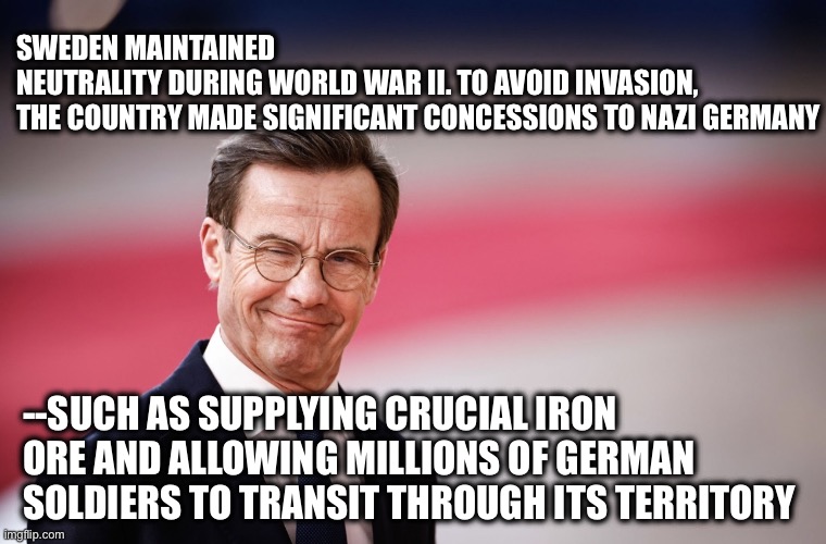 Sweden maintained neutrality during World War II. To avoid invasion,
the country made significant concessions to Nazi Germany; --such as supplying crucial iron ore and allowing millions of German soldiers to transit through its territory | image tagged in memes,sweden,nazis,imperialism,world war 2,ukraine | made w/ Imgflip meme maker