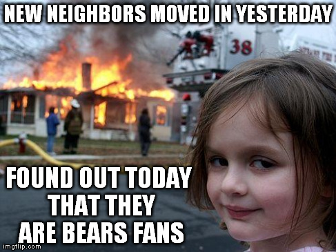 Disaster Girl | NEW NEIGHBORS MOVED IN YESTERDAY FOUND OUT TODAY THAT THEY ARE BEARS FANS | image tagged in memes,disaster girl | made w/ Imgflip meme maker