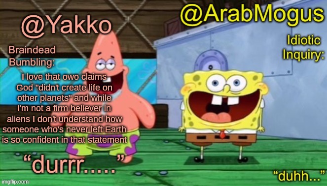 Yakko and ArabMogus’s shared temp | I love that owo claims God "didn't create life on other planets" and while I'm not a firm believer in aliens I don't understand how someone who's never left Earth is so confident in that statement | image tagged in yakko and arabmogus s shared temp | made w/ Imgflip meme maker