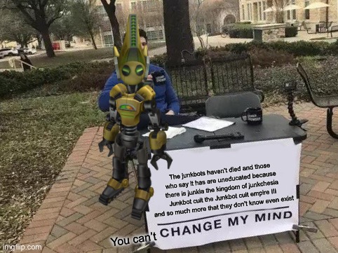 Junkbots haven’t died | The junkbots haven’t died and those who say it has are uneducated because there is junkia the kingdom of junkchesia Junkbot cult the Junkbot cult empire III and so much more that they don’t know even exist; You can’t | image tagged in memes,change my mind | made w/ Imgflip meme maker