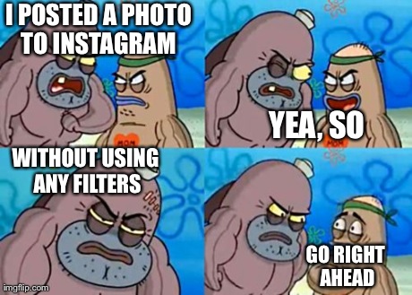 How Tough Are You Meme | I POSTED A PHOTO TO INSTAGRAM  YEA, SO WITHOUT USING ANY FILTERS GO RIGHT AHEAD | image tagged in memes,how tough are you | made w/ Imgflip meme maker