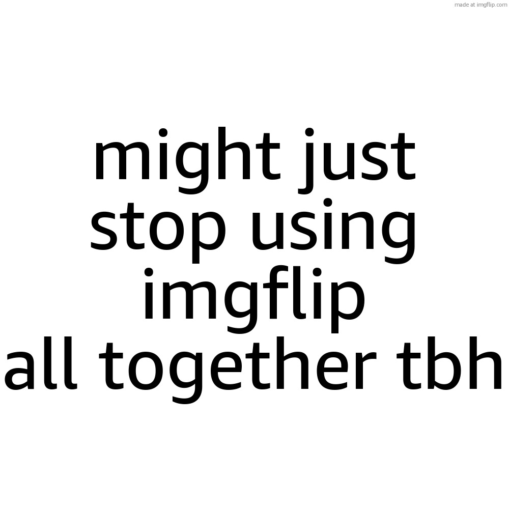 Blank Transparent Square | might just stop using imgflip all together tbh | image tagged in memes,blank transparent square | made w/ Imgflip meme maker