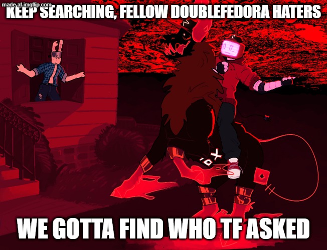 guest 666 and veeronica tomorrow | KEEP SEARCHING, FELLOW DOUBLEFEDORA HATERS WE GOTTA FIND WHO TF ASKED | image tagged in guest 666 and veeronica tomorrow | made w/ Imgflip meme maker