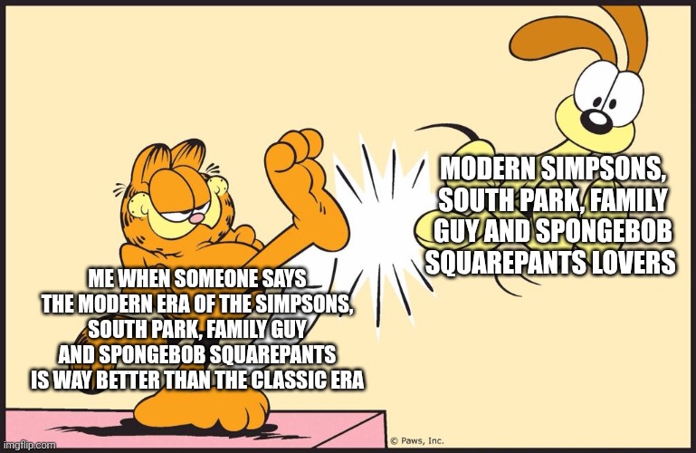 Garfield kicking odie | Modern Simpsons, South Park, Family Guy and SpongeBob Squarepants lovers; Me when someone says the modern era of The Simpsons, South Park, Family Guy and SpongeBob Squarepants is way better than the classic era | image tagged in garfield kicking odie,classic vs modern,cartoons | made w/ Imgflip meme maker