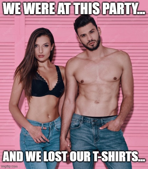 That must have been some PARTY! | we were at this party... and we lost our t-shirts... | image tagged in woman with a bra,bare chested man,partygoers,missing tee shirts,wild party | made w/ Imgflip meme maker