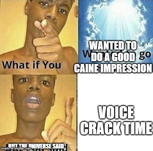 what if you wanted to go to heaven but god said X | wanted to do a good caine impression; voice crack time; but the universe said | image tagged in what if you wanted to go to heaven but god said x | made w/ Imgflip meme maker
