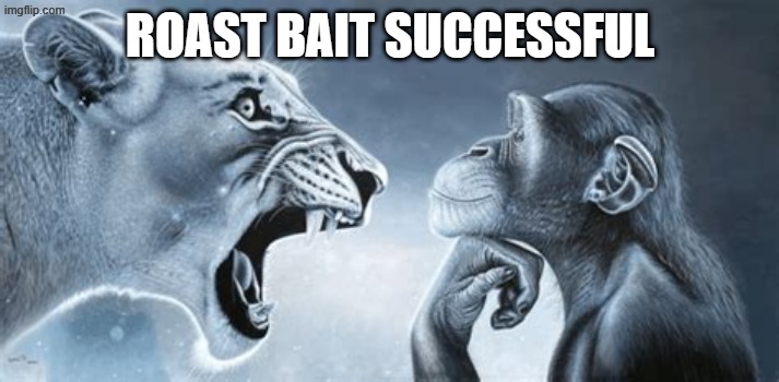 roast bait successful | image tagged in tiger yell at pondering monkey | made w/ Imgflip meme maker