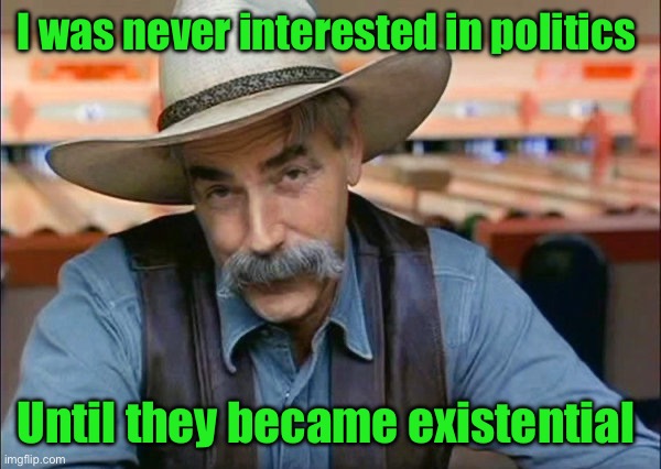 Sam Elliott special kind of stupid | I was never interested in politics; Until they became existential | image tagged in sam elliott special kind of stupid | made w/ Imgflip meme maker