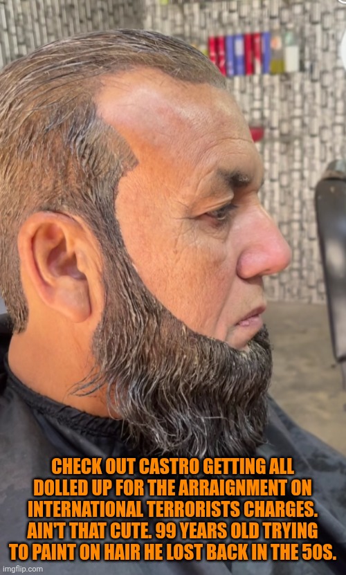 Funny | Check out Castro getting all dolled up for the arraignment on international terrorists charges. Ain't that cute. 99 years old trying to paint on hair he lost back in the 50s. | image tagged in funny,politics,fidel castro,cuba,communist,terrorists | made w/ Imgflip meme maker