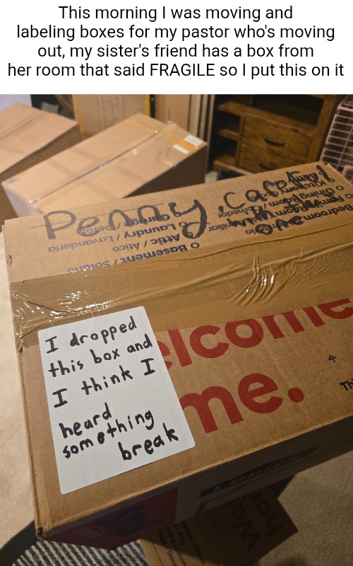 And I put it somewhere where she won't see it for a while | This morning I was moving and labeling boxes for my pastor who's moving out, my sister's friend has a box from her room that said FRAGILE so I put this on it | image tagged in pranks,moving,label,boxes,uh oh,joke | made w/ Imgflip meme maker