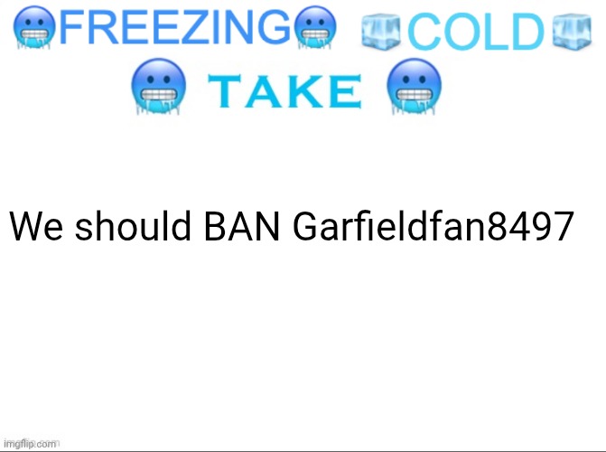 FREEZING COLD TAKE | We should BAN Garfieldfan8497 | image tagged in freezing cold take | made w/ Imgflip meme maker