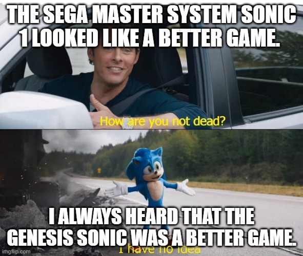 sonic how are you not dead | The Sega Master System Sonic 1 Looked like a Better Game. I always Heard that the Genesis Sonic was a Better Game. | image tagged in sonic how are you not dead | made w/ Imgflip meme maker