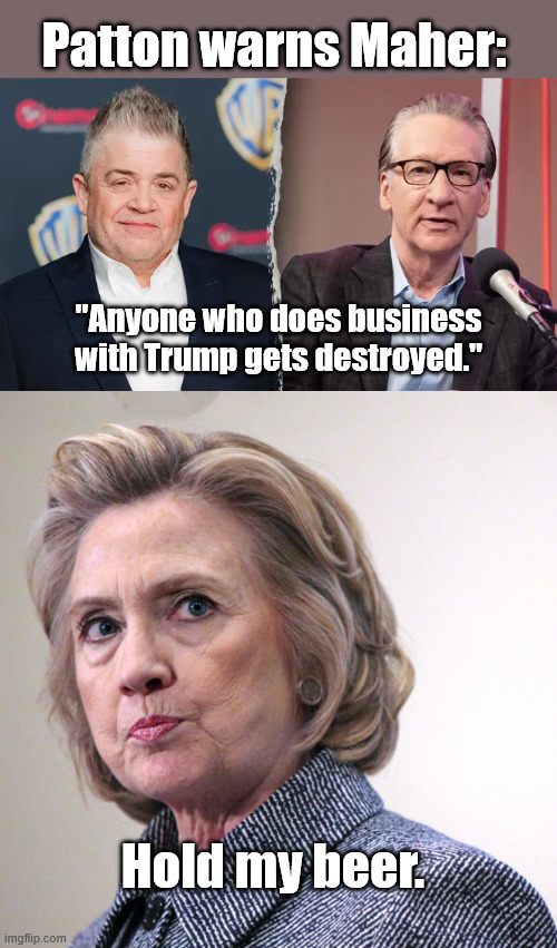 But it's not as bad as being Hillaryed | Patton warns Maher:; "Anyone who does business with Trump gets destroyed."; Hold my beer. | image tagged in patton-oswalt-bill-maher-split webp,hillary clinton pissed | made w/ Imgflip meme maker